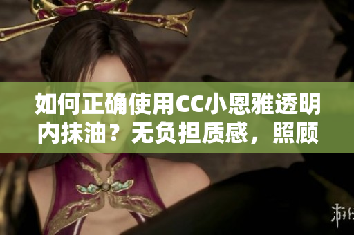 如何正確使用CC小恩雅透明內(nèi)抹油？無負擔質(zhì)感，照顧肌膚的健康。