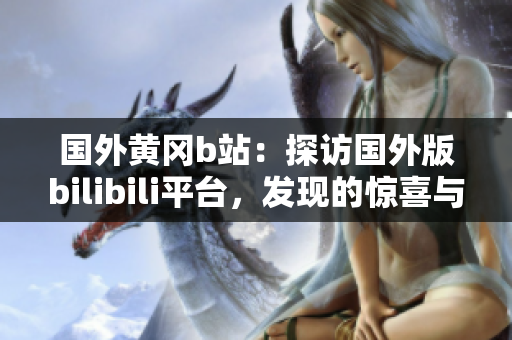 國(guó)外黃岡b站：探訪國(guó)外版bilibili平臺(tái)，發(fā)現(xiàn)的驚喜與差異