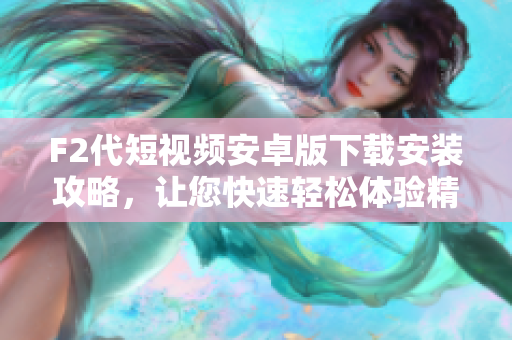 F2代短視頻安卓版下載安裝攻略，讓您快速輕松體驗精彩短視頻創(chuàng)作。