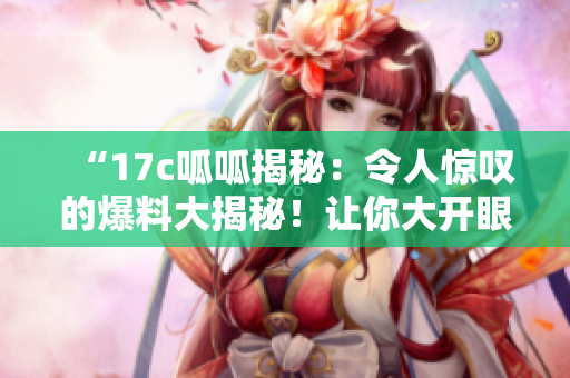 “17c呱呱揭秘：令人驚嘆的爆料大揭秘！讓你大開眼界！”