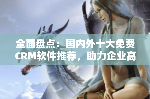全面盤點(diǎn)：國(guó)內(nèi)外十大免費(fèi)CRM軟件推薦，助力企業(yè)高效管理客戶關(guān)系