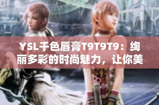 YSL千色唇膏T9T9T9：絢麗多彩的時尚魅力，讓你美麗動人