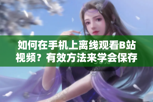 如何在手機(jī)上離線觀看B站視頻？有效方法來(lái)學(xué)會(huì)保存B站視頻并觀看 
