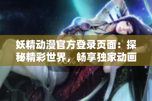 妖精動(dòng)漫官方登錄頁(yè)面：探秘精彩世界，暢享獨(dú)家動(dòng)畫資源