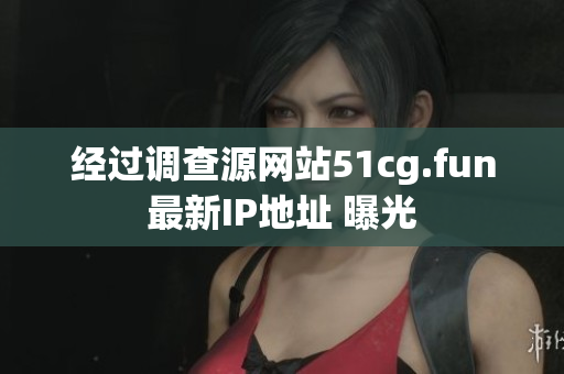 經(jīng)過(guò)調(diào)查源網(wǎng)站51cg.fun最新IP地址 曝光