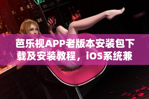 芭樂視APP老版本安裝包下載及安裝教程，iOS系統(tǒng)兼容版本一鍵安裝操作分享