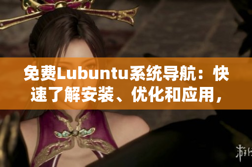 免費Lubuntu系統(tǒng)導航：快速了解安裝、優(yōu)化和應用，提供詳細指引和實用技巧