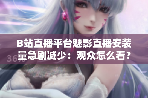 B站直播平臺(tái)魅影直播安裝量急劇減少：觀眾怎么看？