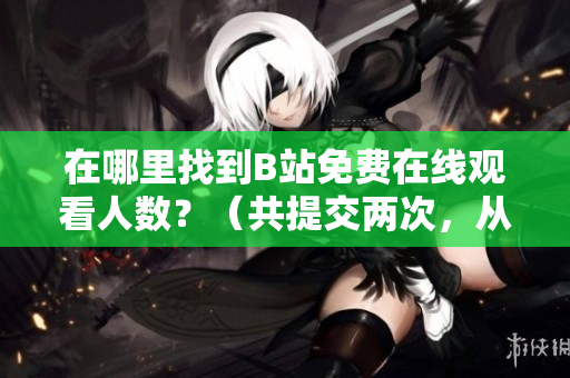 在哪里找到B站免費在線觀看人數(shù)？（共提交兩次，從第一次起）