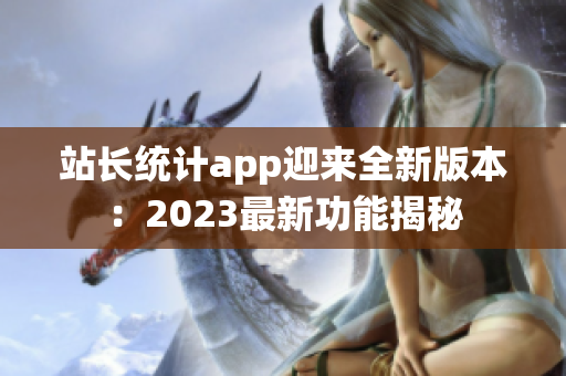 站長(zhǎng)統(tǒng)計(jì)app迎來全新版本：2023最新功能揭秘