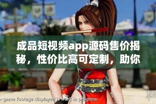 成品短視頻app源碼售價揭秘，性價比高可定制，助你快速打造個性化視頻平臺