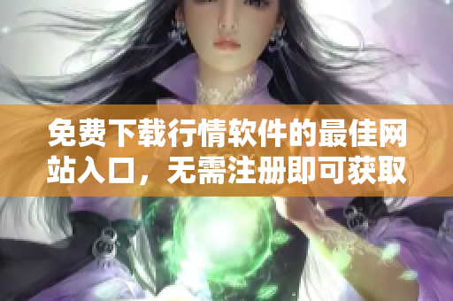 免費下載行情軟件的最佳網(wǎng)站入口，無需注冊即可獲取高品質(zhì)服務