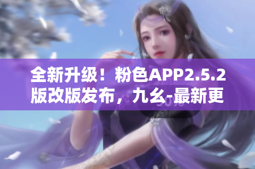 全新升級！粉色APP2.5.2版改版發(fā)布，九幺-最新更新深度解析