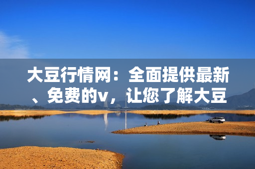 大豆行情網(wǎng)：全面提供最新、免費的v，讓您了解大豆市場動態(tài)