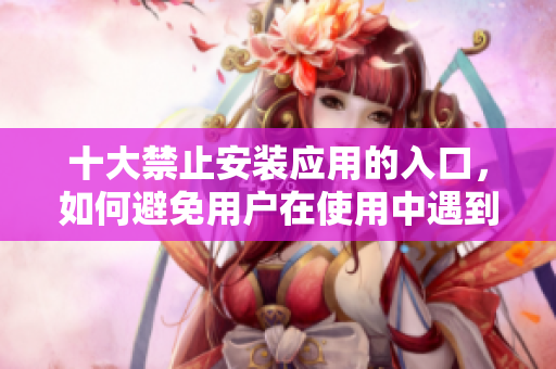 十大禁止安裝應用的入口，如何避免用戶在使用中遇到