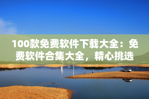 100款免費(fèi)軟件下載大全：免費(fèi)軟件合集大全，精心挑選免費(fèi)實(shí)用軟件推薦
