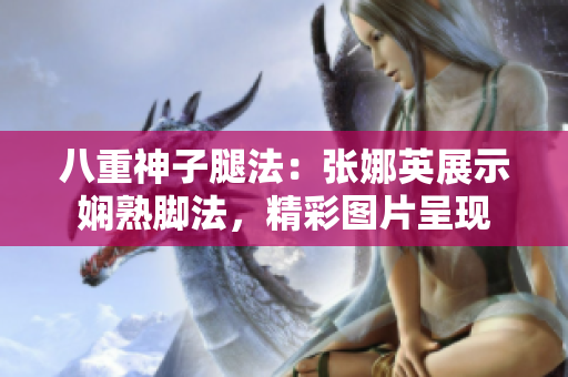 八重神子腿法：張娜英展示嫻熟腳法，精彩圖片呈現(xiàn)