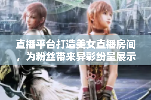 直播平臺(tái)打造美女直播房間，為粉絲帶來(lái)異彩紛呈展示
