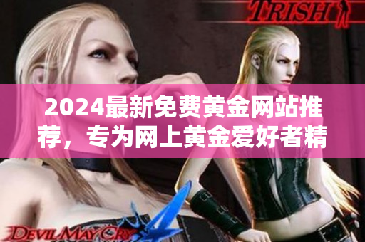 2024最新免費(fèi)黃金網(wǎng)站推薦，專(zhuān)為網(wǎng)上黃金愛(ài)好者精心篩選，包含免費(fèi)下載資源