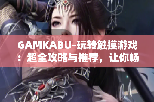 GAMKABU-玩轉(zhuǎn)觸摸游戲：超全攻略與推薦，讓你暢享手機(jī)游戲世界