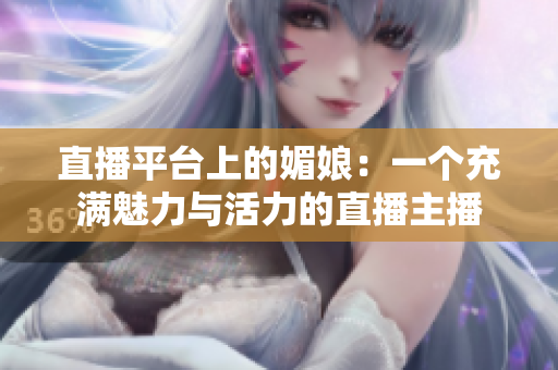 直播平臺(tái)上的媚娘：一個(gè)充滿魅力與活力的直播主播