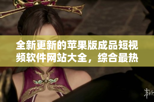 全新更新的蘋果版成品短視頻軟件網(wǎng)站大全，綜合最熱門的應(yīng)用推薦！