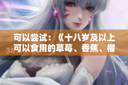 可以嘗試：《十八歲及以上可以食用的草莓、香蕉、榴蓮和絲瓜？》