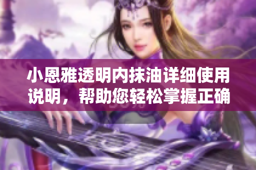 小恩雅透明內(nèi)抹油詳細(xì)使用說明，幫助您輕松掌握正確涂抹方法
