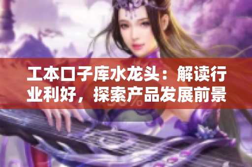 工本口子庫水龍頭：解讀行業(yè)利好，探索產(chǎn)品發(fā)展前景