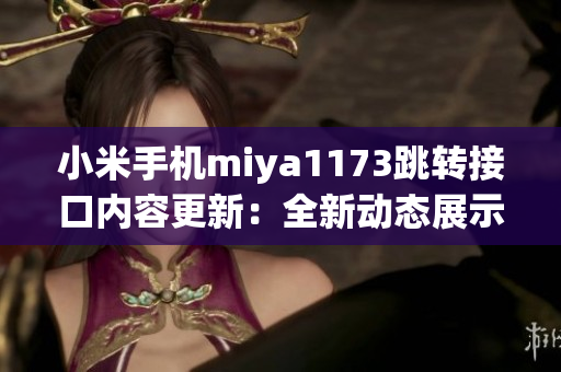 小米手機miya1173跳轉(zhuǎn)接口內(nèi)容更新：全新動態(tài)展示，更便捷操作！