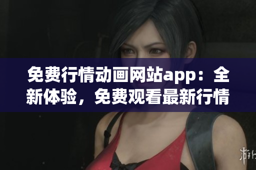 免費行情動畫網(wǎng)站app：全新體驗，免費觀看最新行情動畫，盡在手機APP