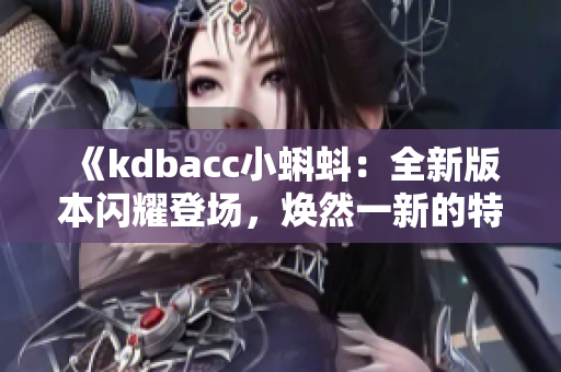 《kdbacc小蝌蚪：全新版本閃耀登場，煥然一新的特色亮點(diǎn)揭秘》
