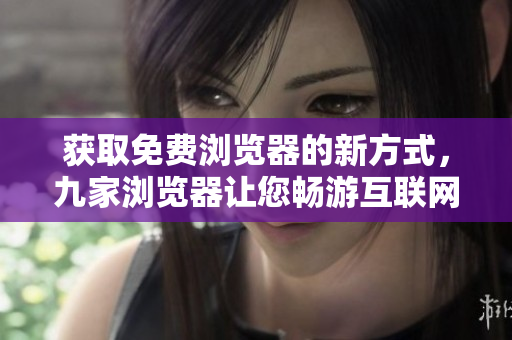 獲取免費(fèi)瀏覽器的新方式，九家瀏覽器讓您暢游互聯(lián)網(wǎng)