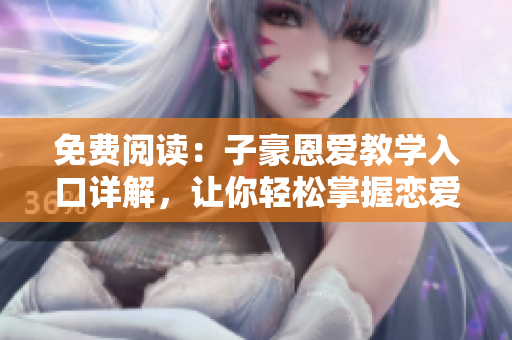 免費(fèi)閱讀：子豪恩愛(ài)教學(xué)入口詳解，讓你輕松掌握戀愛(ài)秘籍