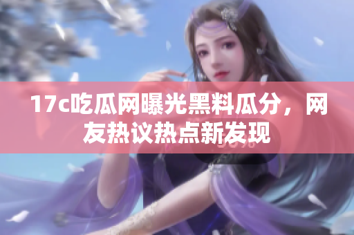 17c吃瓜網(wǎng)曝光黑料瓜分，網(wǎng)友熱議熱點(diǎn)新發(fā)現(xiàn)