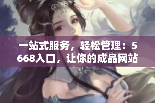 一站式服務(wù)，輕松管理：5668入口，讓你的成品網(wǎng)站輕松達(dá)成目標(biāo)