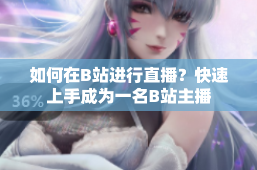 如何在B站進(jìn)行直播？快速上手成為一名B站主播