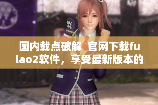 國(guó)內(nèi)載點(diǎn)破解  官網(wǎng)下載fulao2軟件，享受最新版本的無限暢玩