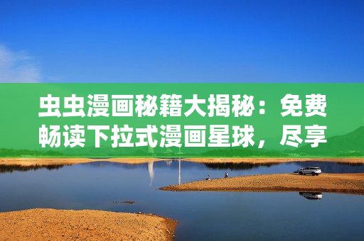 蟲蟲漫畫秘籍大揭秘：免費(fèi)暢讀下拉式漫畫星球，盡享精彩趣味多元！