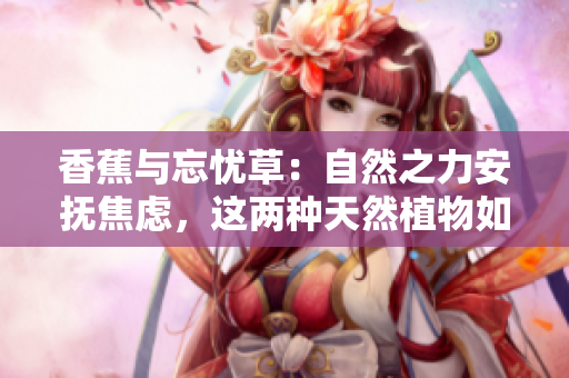 香蕉與忘憂草：自然之力安撫焦慮，這兩種天然植物如何緩解焦慮情緒？