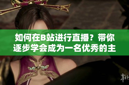 如何在B站進(jìn)行直播？帶你逐步學(xué)會成為一名優(yōu)秀的主播