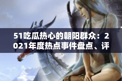 51吃瓜熱心的朝陽群眾：2021年度熱點(diǎn)事件盤點(diǎn)、評論和討論
