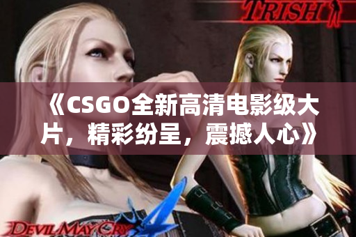 《CSGO全新高清電影級大片，精彩紛呈，震撼人心》