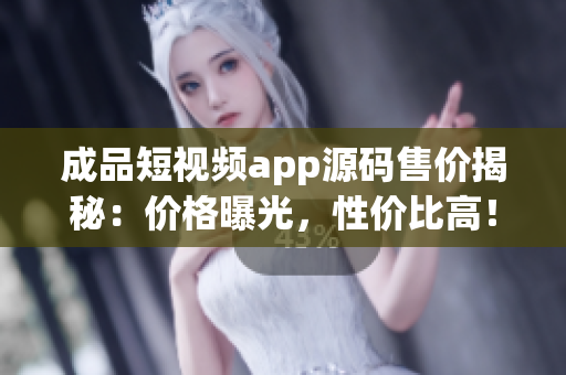 成品短視頻app源碼售價揭秘：價格曝光，性價比高！