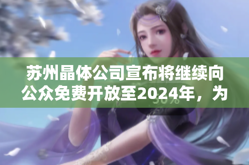 蘇州晶體公司宣布將繼續(xù)向公眾免費(fèi)開放至2024年，為社會(huì)提供更多交流機(jī)會(huì)