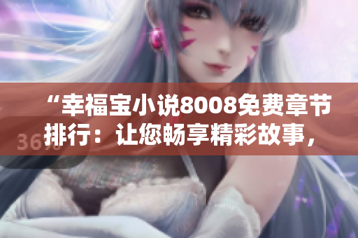 “幸福寶小說8008免費(fèi)章節(jié)排行：讓您暢享精彩故事，快速解鎖幸福密碼！”