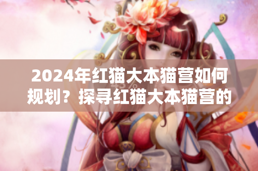 2024年紅貓大本貓營如何規(guī)劃？探尋紅貓大本貓營的未來發(fā)展方向