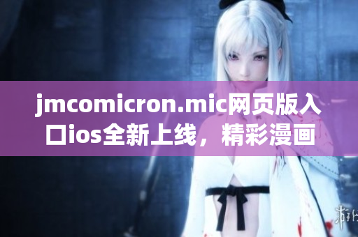 jmcomicron.mic網(wǎng)頁(yè)版入口ios全新上線，精彩漫畫隨時(shí)觀看