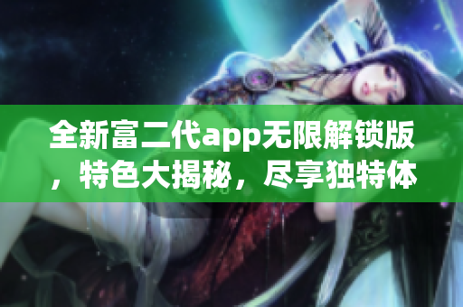 全新富二代app無限解鎖版，特色大揭秘，盡享獨(dú)特體驗！
