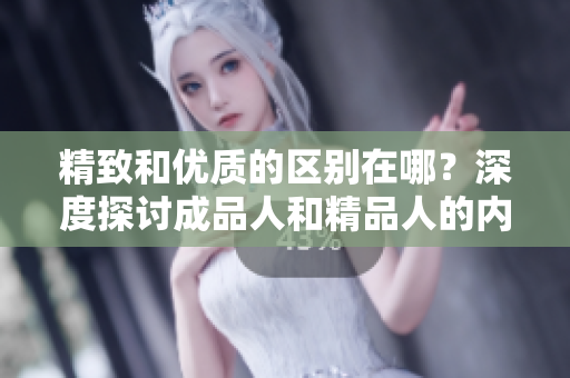 精致和優(yōu)質(zhì)的區(qū)別在哪？深度探討成品人和精品人的內(nèi)涵及特點(diǎn)